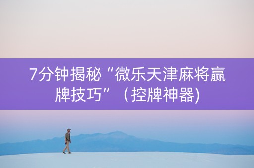7分钟揭秘“微乐天津麻将赢牌技巧”（控牌神器)