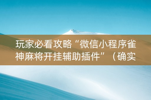 玩家必看攻略“微信小程序雀神麻将开挂辅助插件”（确实有插件吗)