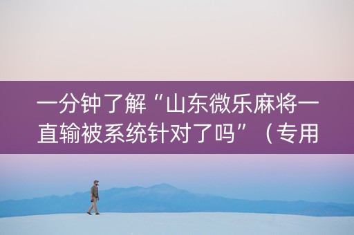 一分钟了解“山东微乐麻将一直输被系统针对了吗”（专用神器)