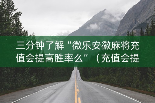 三分钟了解“微乐安徽麻将充值会提高胜率么”（充值会提高胜率么)
