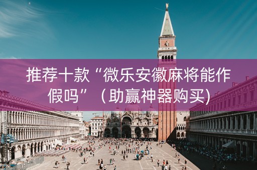 推荐十款“微乐安徽麻将能作假吗”（助赢神器购买)