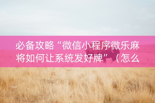 必备攻略“微信小程序微乐麻将如何让系统发好牌”（怎么能调好牌)