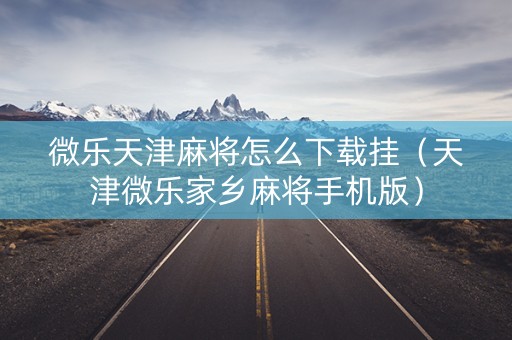 微乐天津麻将怎么下载挂（天津微乐家乡麻将手机版）