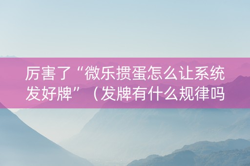 厉害了“微乐掼蛋怎么让系统发好牌”（发牌有什么规律吗)