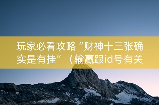 玩家必看攻略“财神十三张确实是有挂”（输赢跟id号有关系吗)
