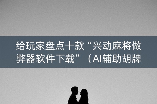 给玩家盘点十款“兴动麻将做弊器软件下载”（AI辅助胡牌规则)