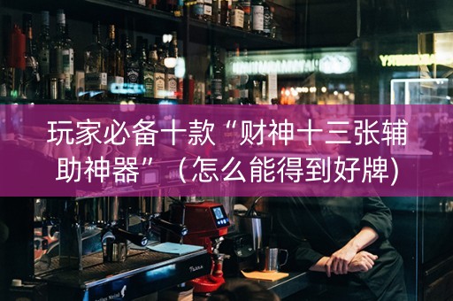 玩家必备十款“财神十三张辅助神器”（怎么能得到好牌)