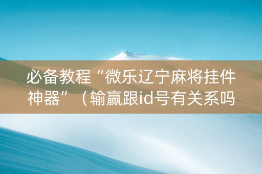 必备教程“微乐辽宁麻将挂件神器”（输赢跟id号有关系吗)