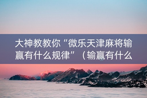 大神教教你“微乐天津麻将输赢有什么规律”（输赢有什么规律)