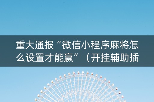 重大通报“微信小程序麻将怎么设置才能赢”（开挂辅助插件)