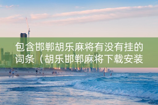 包含邯郸胡乐麻将有没有挂的词条（胡乐邯郸麻将下载安装安卓版）