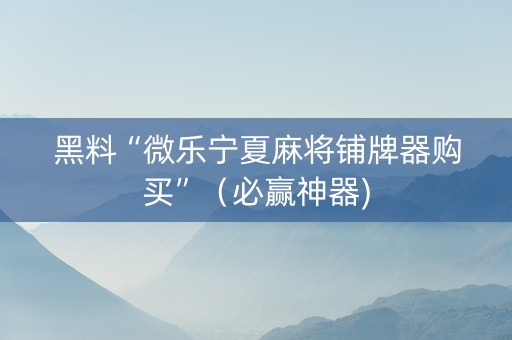 黑料“微乐宁夏麻将铺牌器购买”（必赢神器)