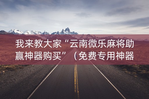 我来教大家“云南微乐麻将助赢神器购买”（免费专用神器)