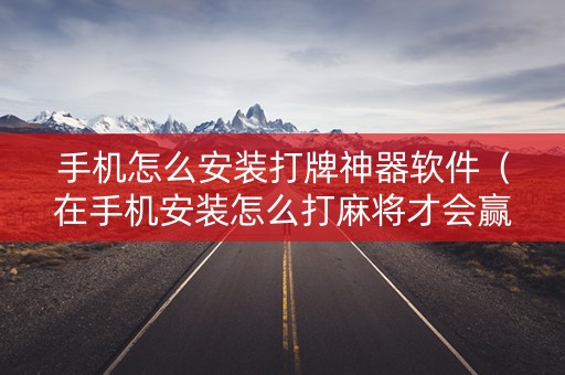 手机怎么安装打牌神器软件（在手机安装怎么打麻将才会赢）