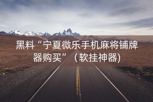 黑料“宁夏微乐手机麻将铺牌器购买”（软挂神器)