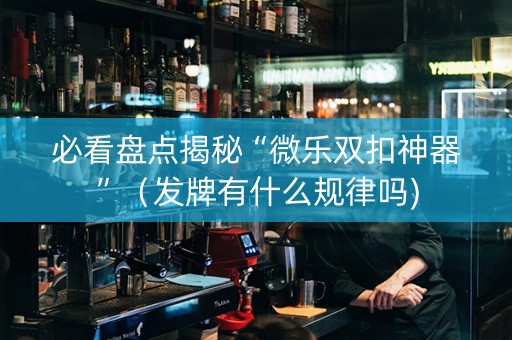 必看盘点揭秘“微乐双扣神器”（发牌有什么规律吗)