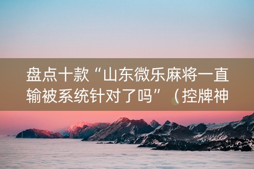 盘点十款“山东微乐麻将一直输被系统针对了吗”（控牌神器)