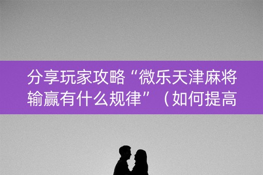 分享玩家攻略“微乐天津麻将输赢有什么规律”（如何提高胜率)