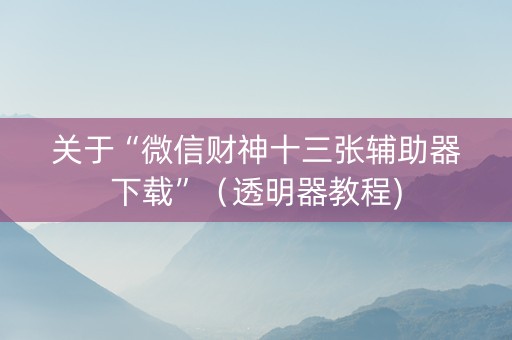 关于“微信财神十三张辅助器下载”（透明器教程)