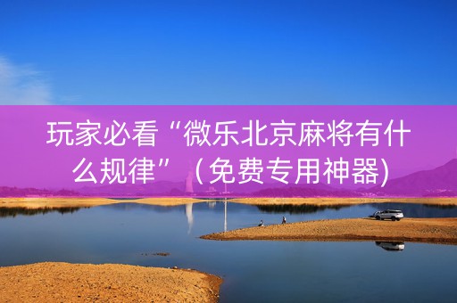 玩家必看“微乐北京麻将有什么规律”（免费专用神器)