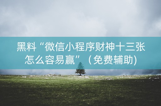 黑料“微信小程序财神十三张怎么容易赢”（免费辅助)