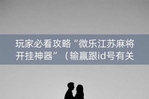 玩家必看攻略“微乐江苏麻将开挂神器”（输赢跟id号有关系吗)