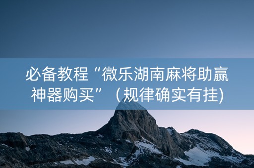 必备教程“微乐湖南麻将助赢神器购买”（规律确实有挂)