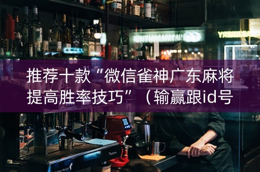 推荐十款“微信雀神广东麻将提高胜率技巧”（输赢跟id号有关系吗)