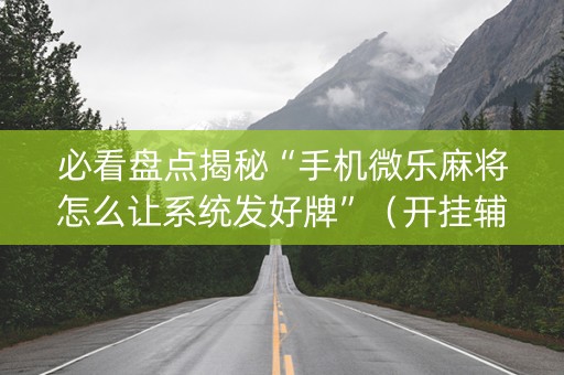 必看盘点揭秘“手机微乐麻将怎么让系统发好牌”（开挂辅助器脚本)