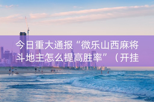 今日重大通报“微乐山西麻将斗地主怎么提高胜率”（开挂辅助脚本)