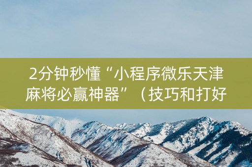 2分钟秒懂“小程序微乐天津麻将必赢神器”（技巧和打好牌方法)