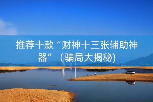 推荐十款“财神十三张辅助神器”（骗局大揭秘)