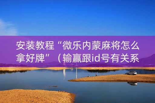 安装教程“微乐内蒙麻将怎么拿好牌”（输赢跟id号有关系吗)