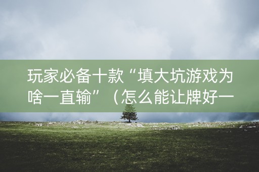玩家必备十款“填大坑游戏为啥一直输”（怎么能让牌好一点)