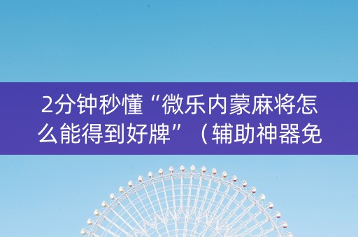 2分钟秒懂“微乐内蒙麻将怎么能得到好牌”（辅助神器免费)