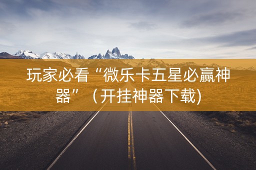 玩家必看“微乐卡五星必赢神器”（开挂神器下载)