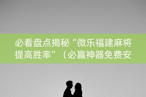 必看盘点揭秘“微乐福建麻将提高胜率”（必赢神器免费安装)