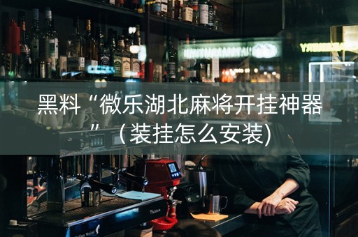 黑料“微乐湖北麻将开挂神器”（装挂怎么安装)