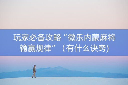 玩家必备攻略“微乐内蒙麻将输赢规律”（有什么诀窍)