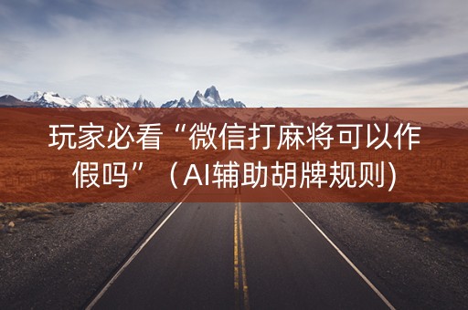 玩家必看“微信打麻将可以作假吗”（AI辅助胡牌规则)