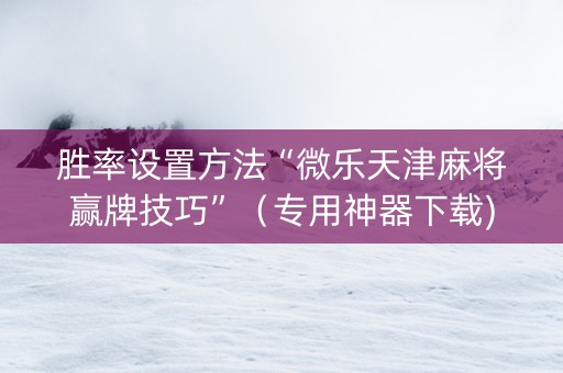 胜率设置方法“微乐天津麻将赢牌技巧”（专用神器下载)