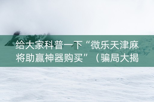 给大家科普一下“微乐天津麻将助赢神器购买”（骗局大揭秘)