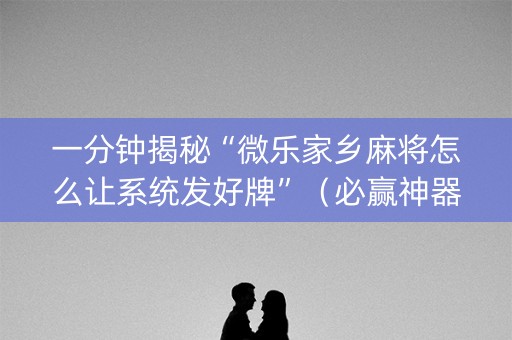 一分钟揭秘“微乐家乡麻将怎么让系统发好牌”（必赢神器辅助器)