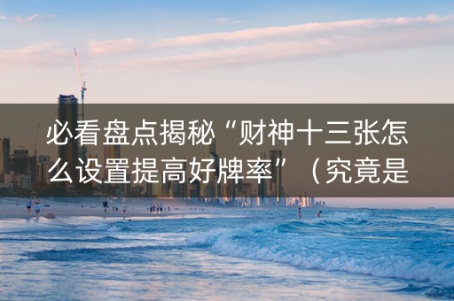 必看盘点揭秘“财神十三张怎么设置提高好牌率”（究竟是不是有挂)