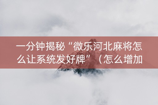 一分钟揭秘“微乐河北麻将怎么让系统发好牌”（怎么增加胜率)