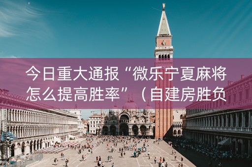 今日重大通报“微乐宁夏麻将怎么提高胜率”（自建房胜负规律)