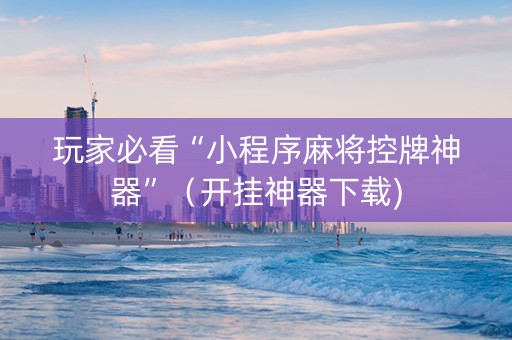 玩家必看“小程序麻将控牌神器”（开挂神器下载)