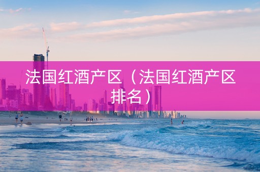 法国红酒产区（法国红酒产区排名）