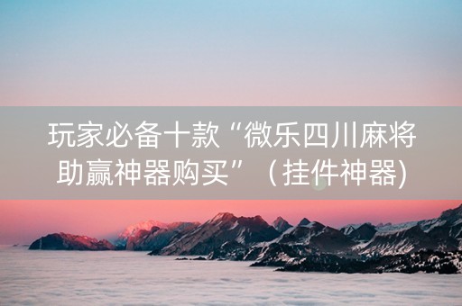 玩家必备十款“微乐四川麻将助赢神器购买”（挂件神器)