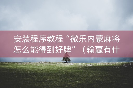 安装程序教程“微乐内蒙麻将怎么能得到好牌”（输赢有什么规律)